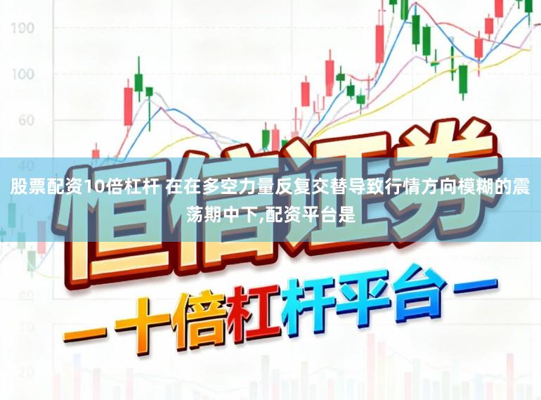 股票配资10倍杠杆 在在多空力量反复交替导致行情方向模糊的震荡期中下，配资平台是