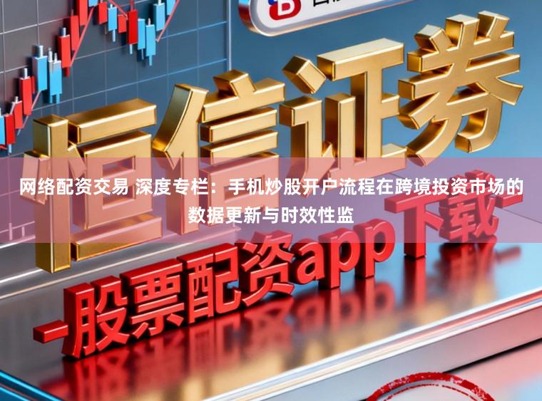 网络配资交易 深度专栏:手机炒股开户流程在跨境投资市场的数据更新与时效性监
