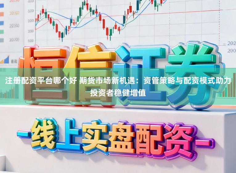 注册配资平台哪个好 期货市场新机遇:资管策略与配资模式助力投资者稳健增值