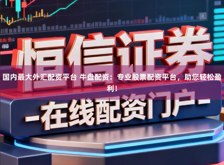 国内最大外汇配资平台 牛盘配资：专业股票配资平台，助您轻松盈利！