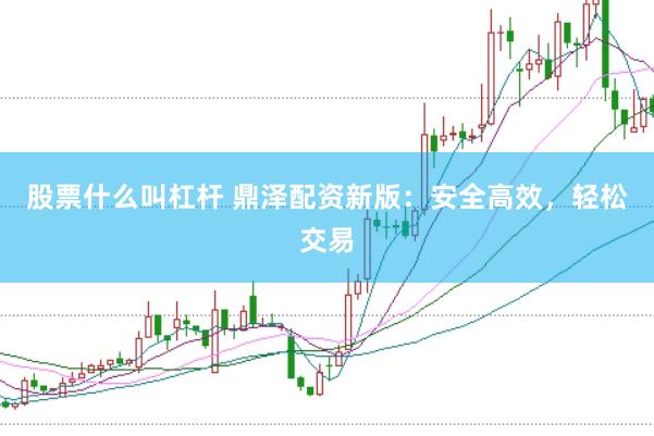 股票什么叫杠杆 鼎泽配资新版：安全高效，轻松交易