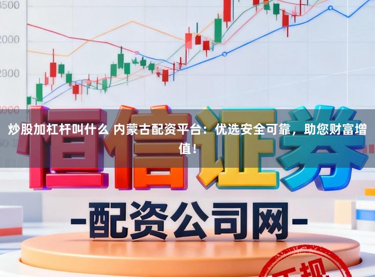 炒股加杠杆叫什么 内蒙古配资平台：优选安全可靠，助您财富增值！