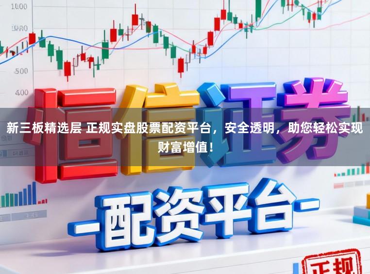 新三板精选层 正规实盘股票配资平台,安全透明,助您轻松实现财富增值!