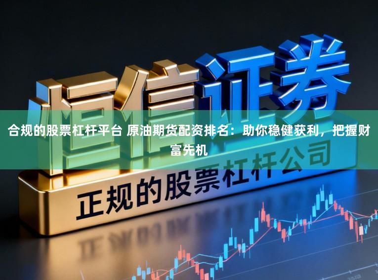 合规的股票杠杆平台 原油期货配资排名:助你稳健获利,把握财富先机