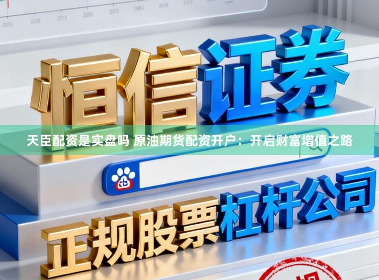 天臣配资是实盘吗 原油期货配资开户:开启财富增值之路