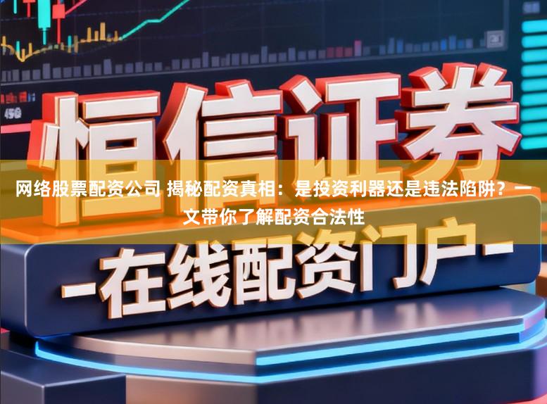 网络股票配资公司 揭秘配资真相:是投资利器还是违法陷阱?一文带你了解配资合法性