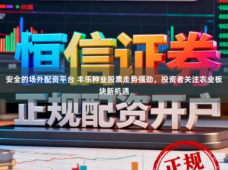 安全的场外配资平台 丰乐种业股票走势强劲,投资者关注农业板块新机遇