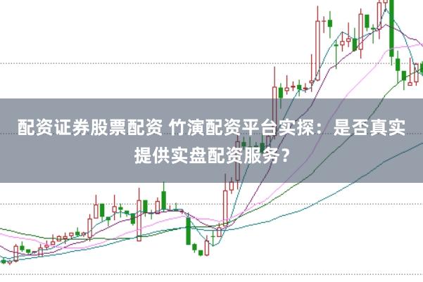 配资证券股票配资 竹演配资平台实探:是否真实提供实盘配资服务?