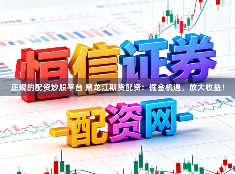 正规的配资炒股平台 黑龙江期货配资：掘金机遇，放大收益！