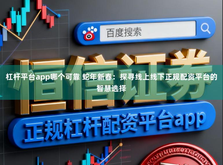 杠杆平台app哪个可靠 蛇年新春:探寻线上线下正规配资平台的智慧选择