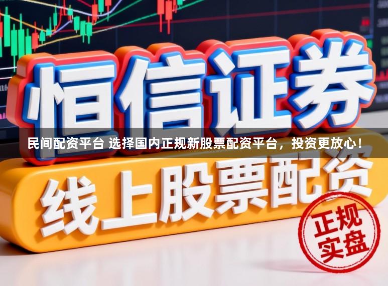 民间配资平台 选择国内正规新股票配资平台，投资更放心！