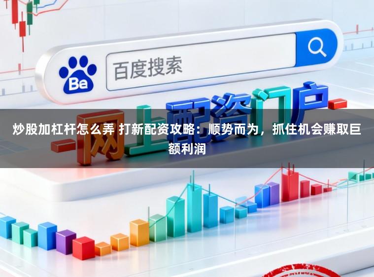 炒股加杠杆怎么弄 打新配资攻略：顺势而为，抓住机会赚取巨额利润