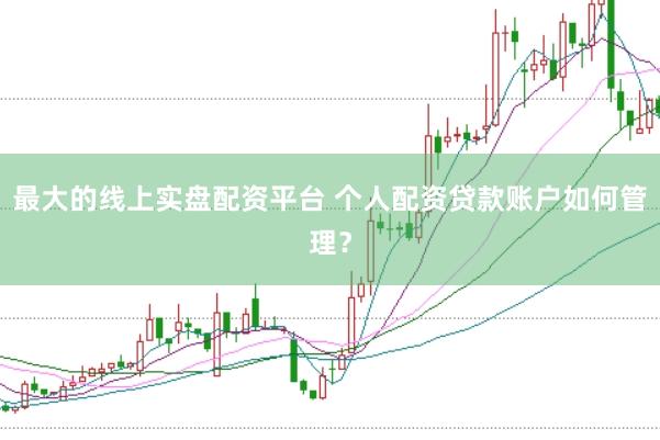 最大的线上实盘配资平台 个人配资贷款账户如何管理？