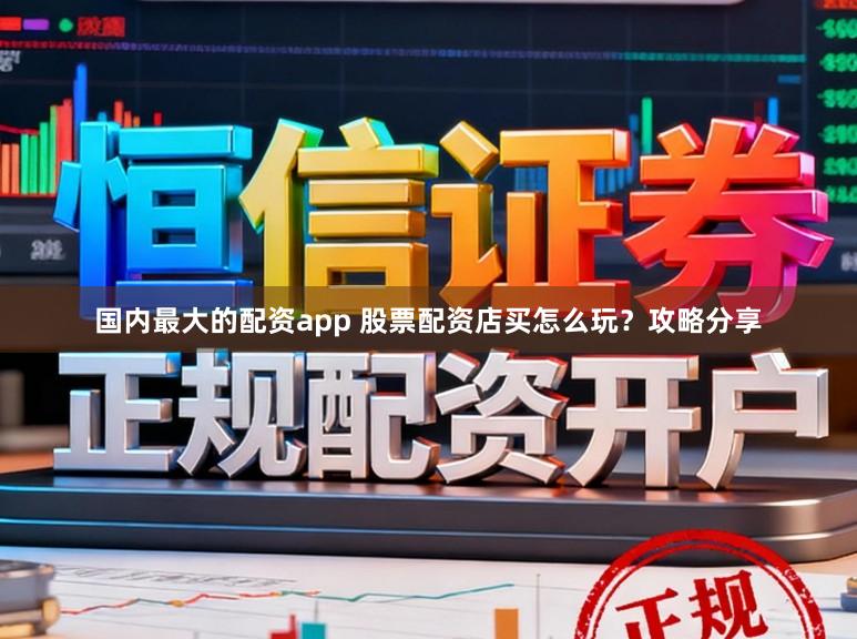 国内最大的配资app 股票配资店买怎么玩？攻略分享