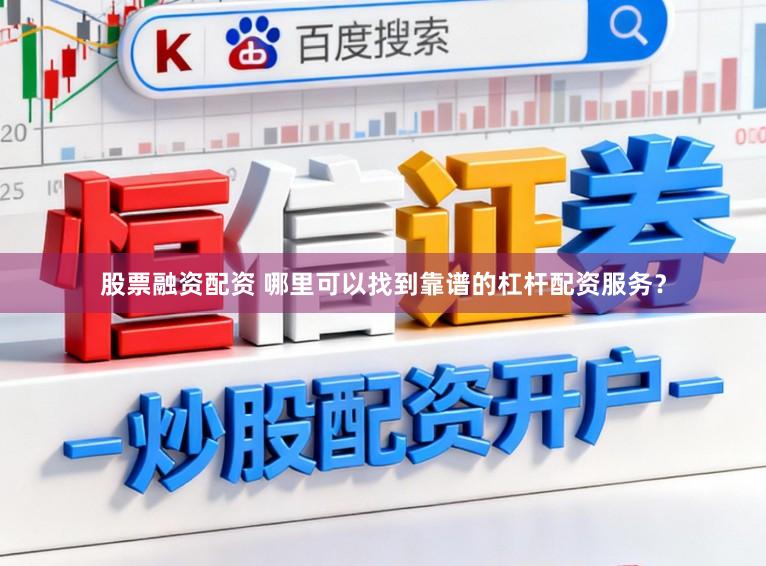 股票融资配资 哪里可以找到靠谱的杠杆配资服务?