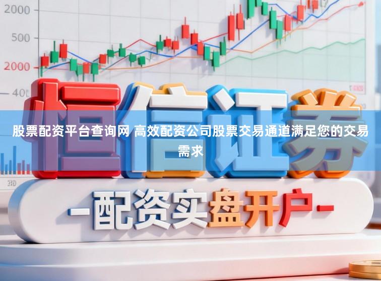 股票配资平台查询网 高效配资公司股票交易通道满足您的交易需求