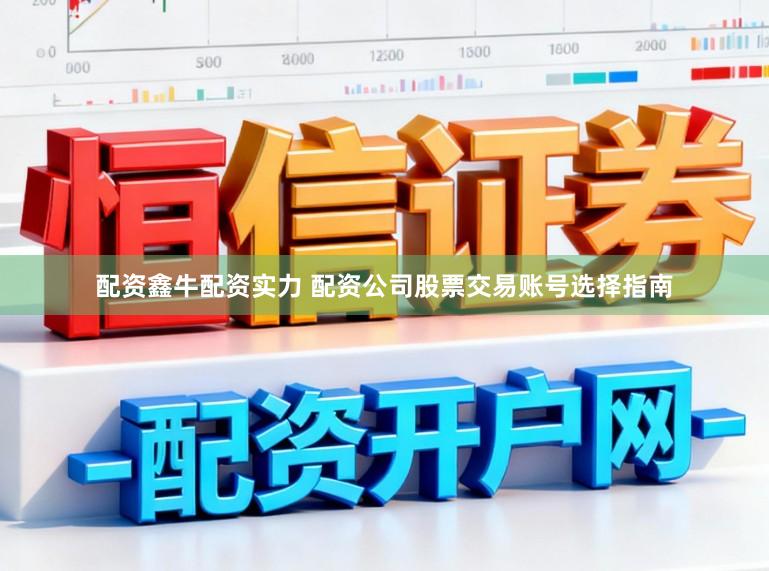 配资鑫牛配资实力 配资公司股票交易账号选择指南