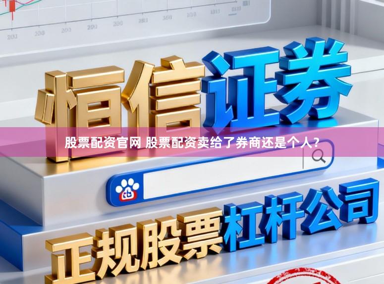 股票配资官网 股票配资卖给了券商还是个人？
