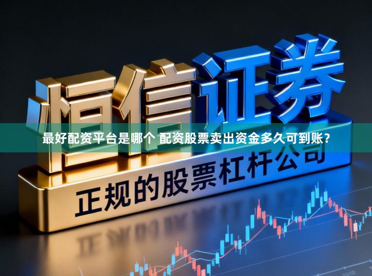 最好配资平台是哪个 配资股票卖出资金多久可到账？