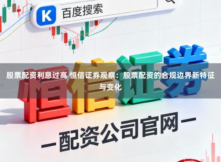 股票配资利息过高 恒信证券观察：股票配资的合规边界新特征与变化