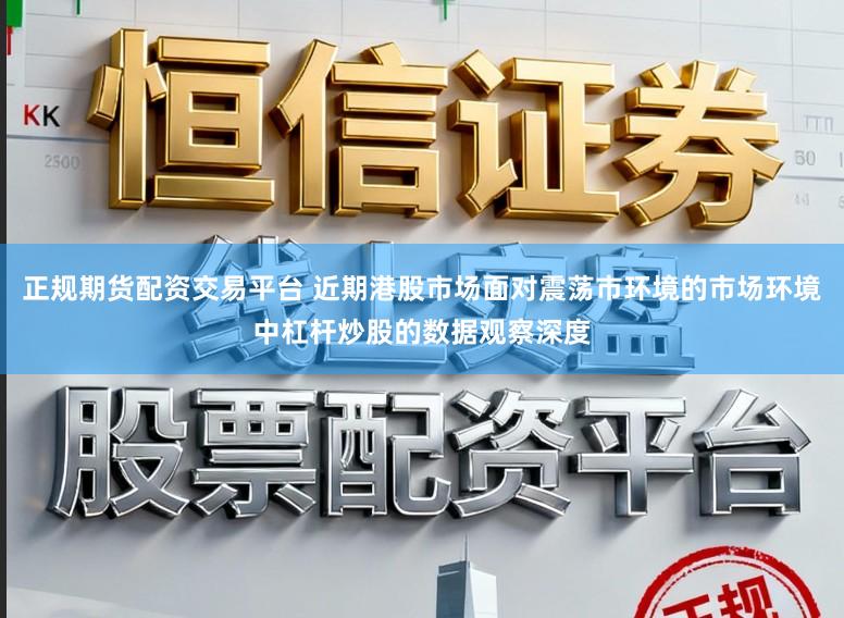 正规期货配资交易平台 近期港股市场面对震荡市环境的市场环境中杠杆炒股的数据观察深度