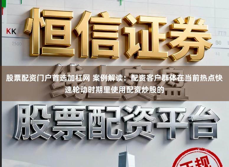 股票配资门户首选加杠网 案例解读:配资客户群体在当前热点快速轮动时期里使用配资炒股的