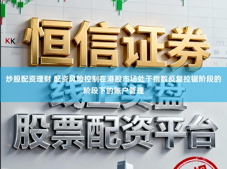 炒股配资理财 配资风险控制在港股市场处于指数反复拉锯阶段的阶段下的账户管理