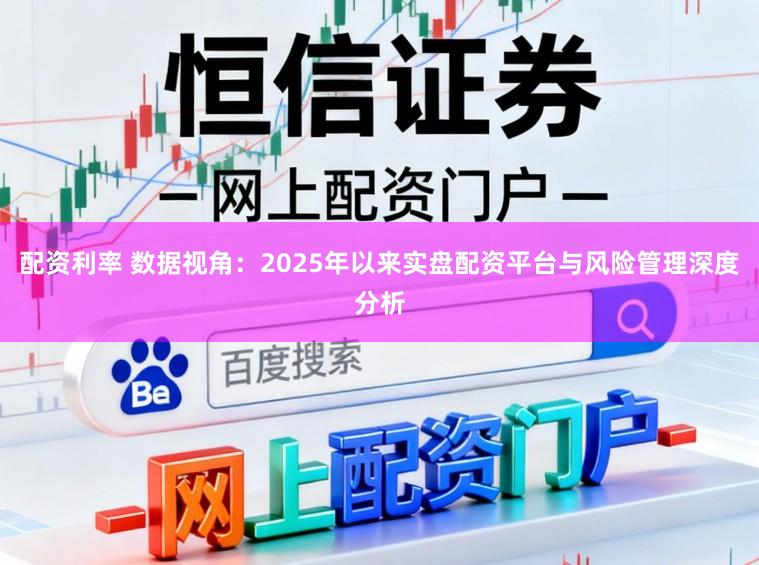 配资利率 数据视角：2025年以来实盘配资平台与风险管理深度分析