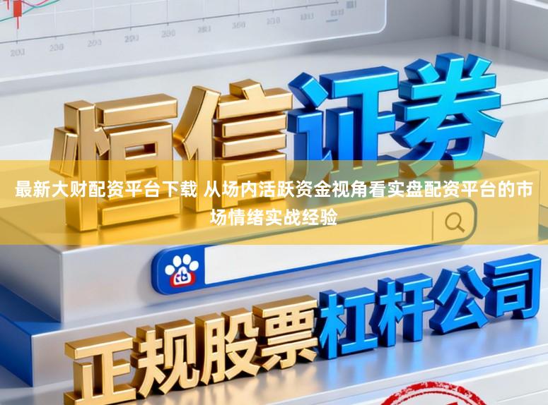 最新大财配资平台下载 从场内活跃资金视角看实盘配资平台的市场情绪实战经验