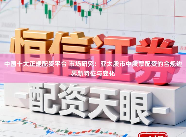 中国十大正规配资平台 市场研究：亚太股市中股票配资的合规边界新特征与变化