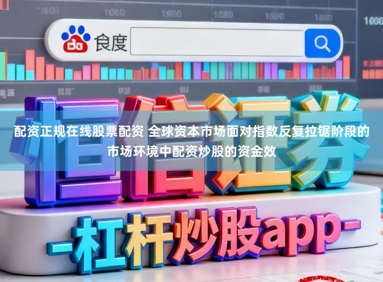 配资正规在线股票配资 全球资本市场面对指数反复拉锯阶段的市场环境中配资炒股的资金效