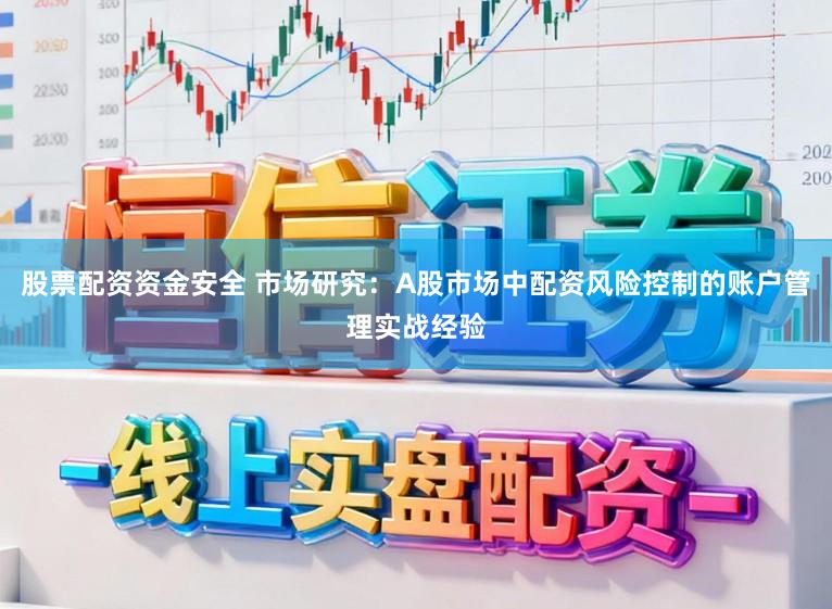 股票配资资金安全 市场研究：A股市场中配资风险控制的账户管理实战经验