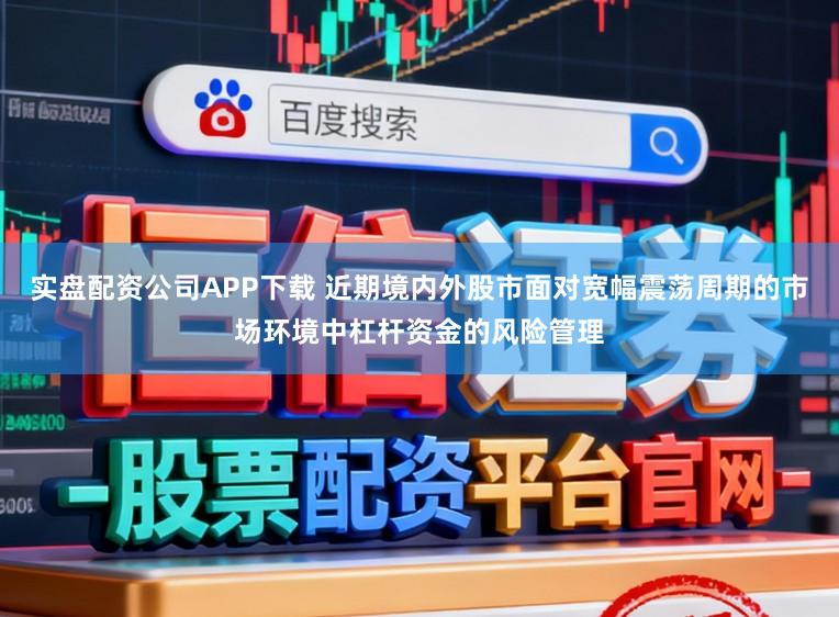 实盘配资公司APP下载 近期境内外股市面对宽幅震荡周期的市场环境中杠杆资金的风险管理