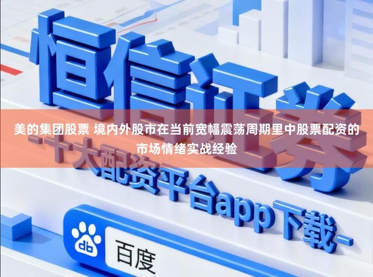 美的集团股票 境内外股市在当前宽幅震荡周期里中股票配资的市场情绪实战经验