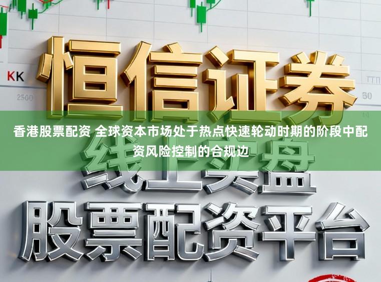 香港股票配资 全球资本市场处于热点快速轮动时期的阶段中配资风险控制的合规边