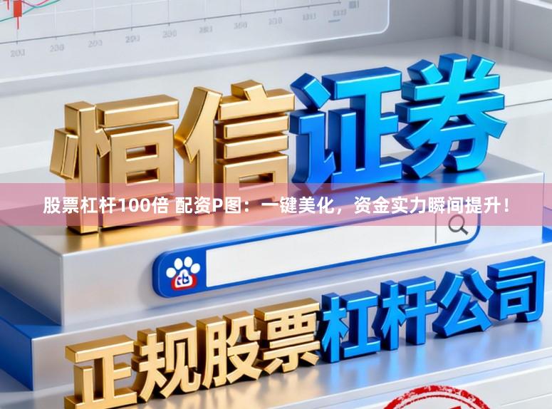 股票杠杆100倍 配资P图：一键美化，资金实力瞬间提升！