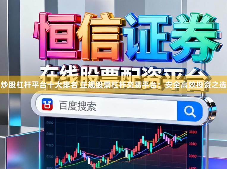 炒股杠杆平台十大排名 正规股票杠杆交易平台：安全高效投资之选