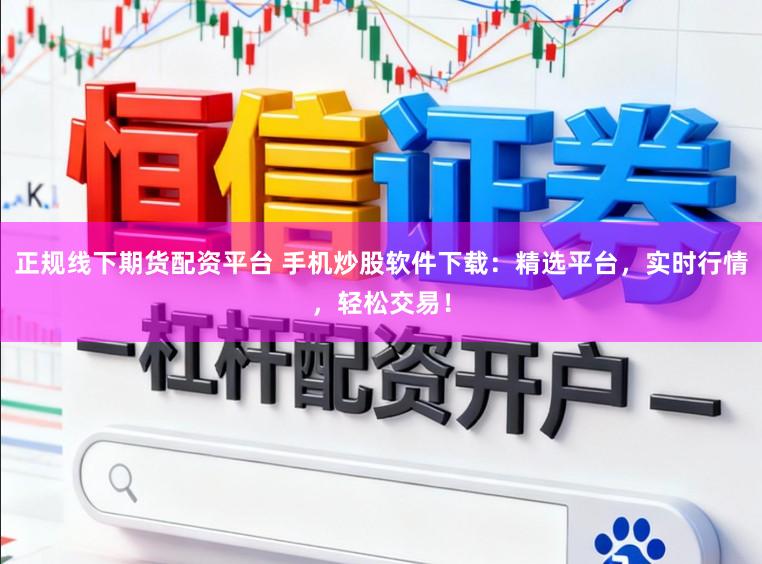 正规线下期货配资平台 手机炒股软件下载：精选平台，实时行情，轻松交易！