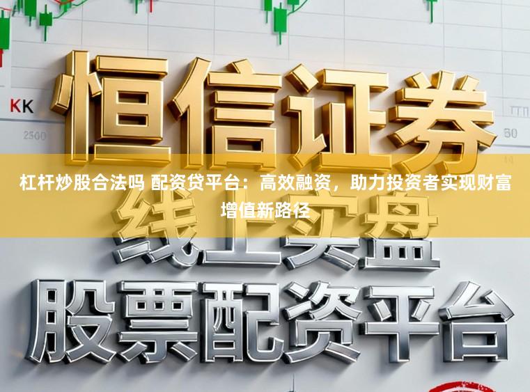 杠杆炒股合法吗 配资贷平台：高效融资，助力投资者实现财富增值新路径