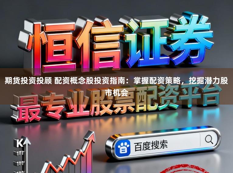 期货投资投顾 配资概念股投资指南：掌握配资策略，挖掘潜力股市机会