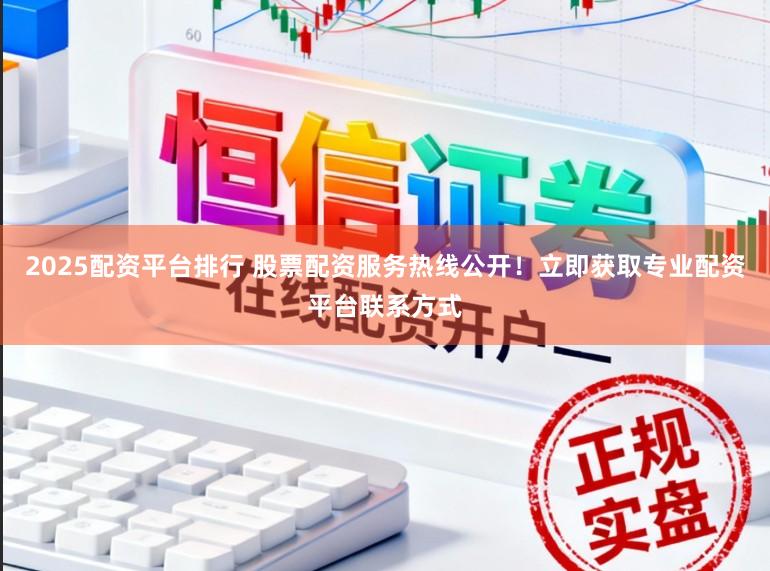 2025配资平台排行 股票配资服务热线公开！立即获取专业配资平台联系方式