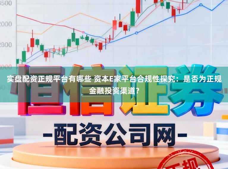实盘配资正规平台有哪些 资本E家平台合规性探究：是否为正规金融投资渠道？