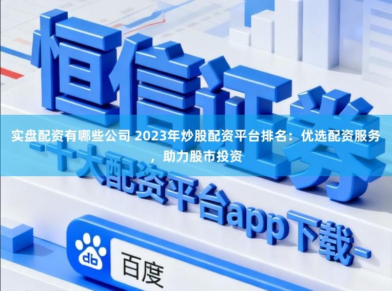 实盘配资有哪些公司 2023年炒股配资平台排名：优选配资服务，助力股市投资