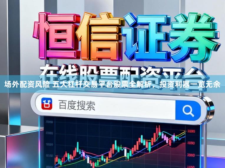 场外配资风险 五大杠杆交易平台股票全解析，投资利器一览无余