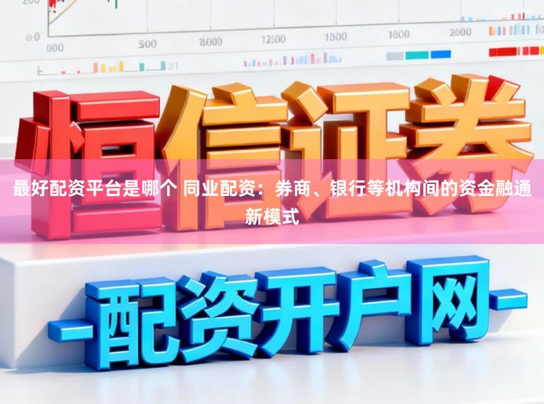 最好配资平台是哪个 同业配资：券商、银行等机构间的资金融通新模式