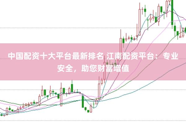 中国配资十大平台最新排名 江南配资平台：专业安全，助您财富增值