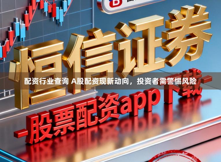配资行业查询 A股配资现新动向，投资者需警惕风险