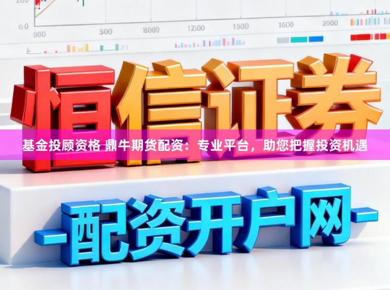 基金投顾资格 鼎牛期货配资：专业平台，助您把握投资机遇