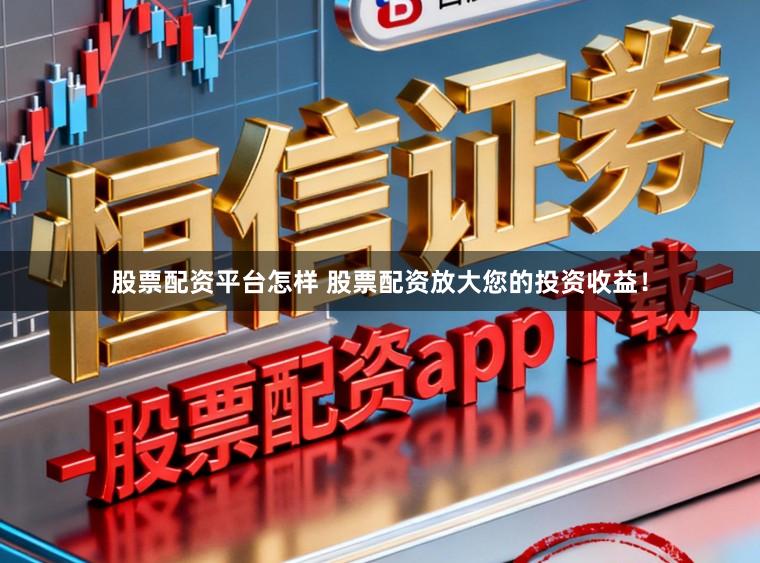 股票配资平台怎样 股票配资放大您的投资收益！