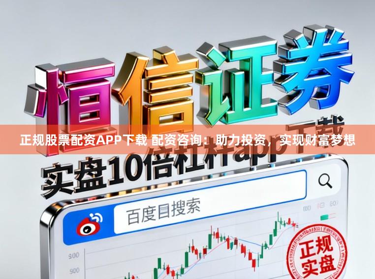 正规股票配资APP下载 配资咨询：助力投资，实现财富梦想